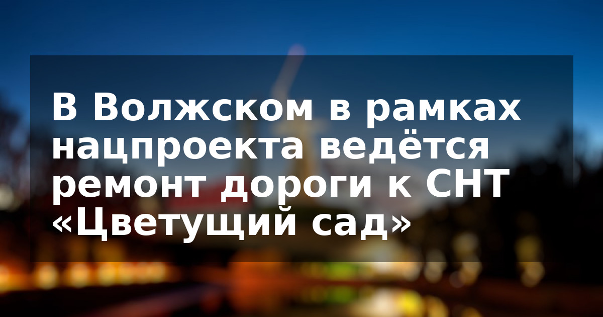 В Волжском в рамках нацпроекта ведётся ремонт дороги к СНТ «Цветущий сад»
