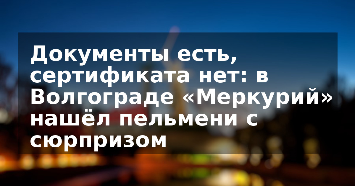 Документы есть, сертификата нет: в Волгограде «Меркурий» нашёл пельмени с сюрпризом