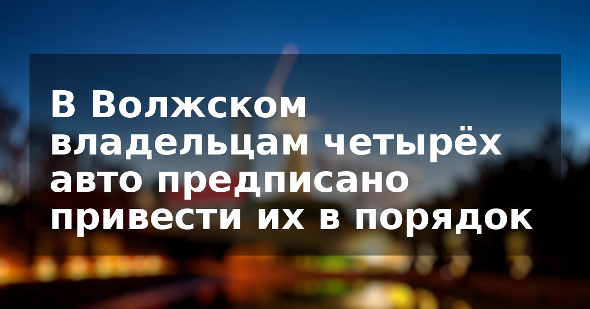 В Волжском владельцам четырёх авто предписано привести их в порядок