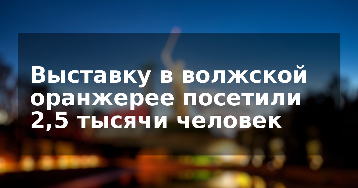 Выставку в волжской оранжерее посетили 2,5 тысячи человек