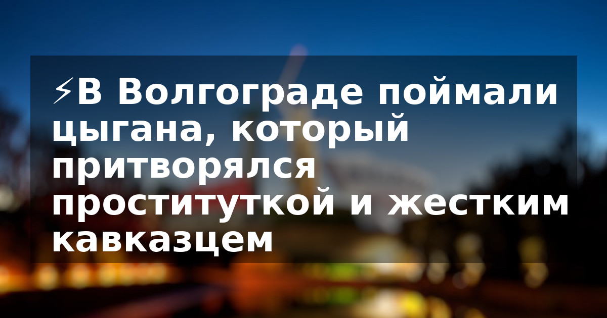 ⚡️В Волгограде поймали цыгана, который притворялся проституткой и жестким кавказцем