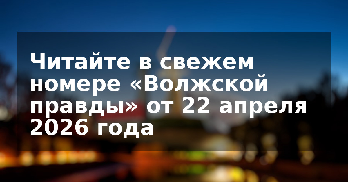 Читайте в свежем номере «Волжской правды» от 22 апреля 2026 года