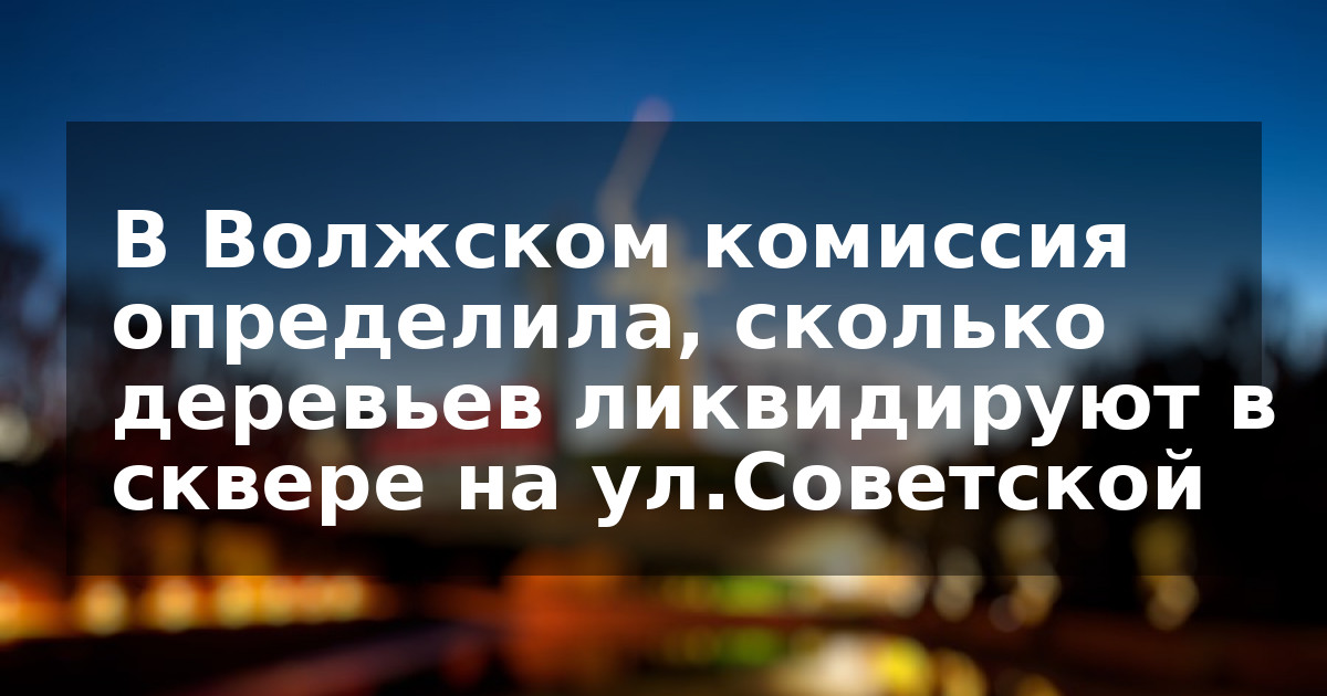 В Волжском комиссия определила, сколько деревьев ликвидируют в сквере на ул.Советской