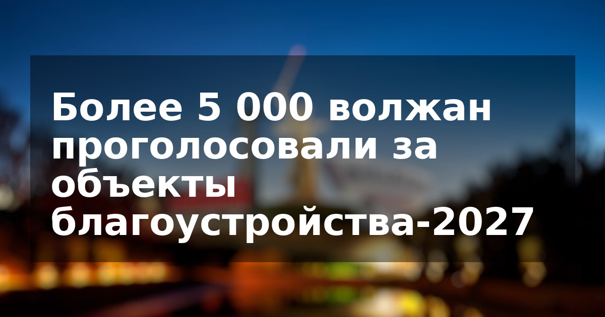 Более 5 000 волжан проголосовали за объекты благоустройства-2027