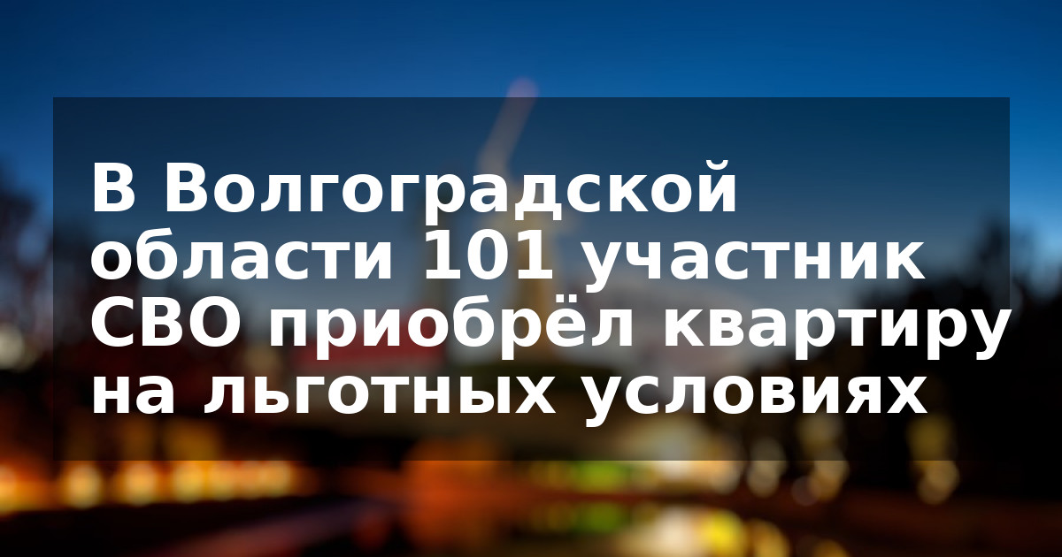 В Волгоградской области 101 участник СВО приобрёл квартиру на льготных условиях