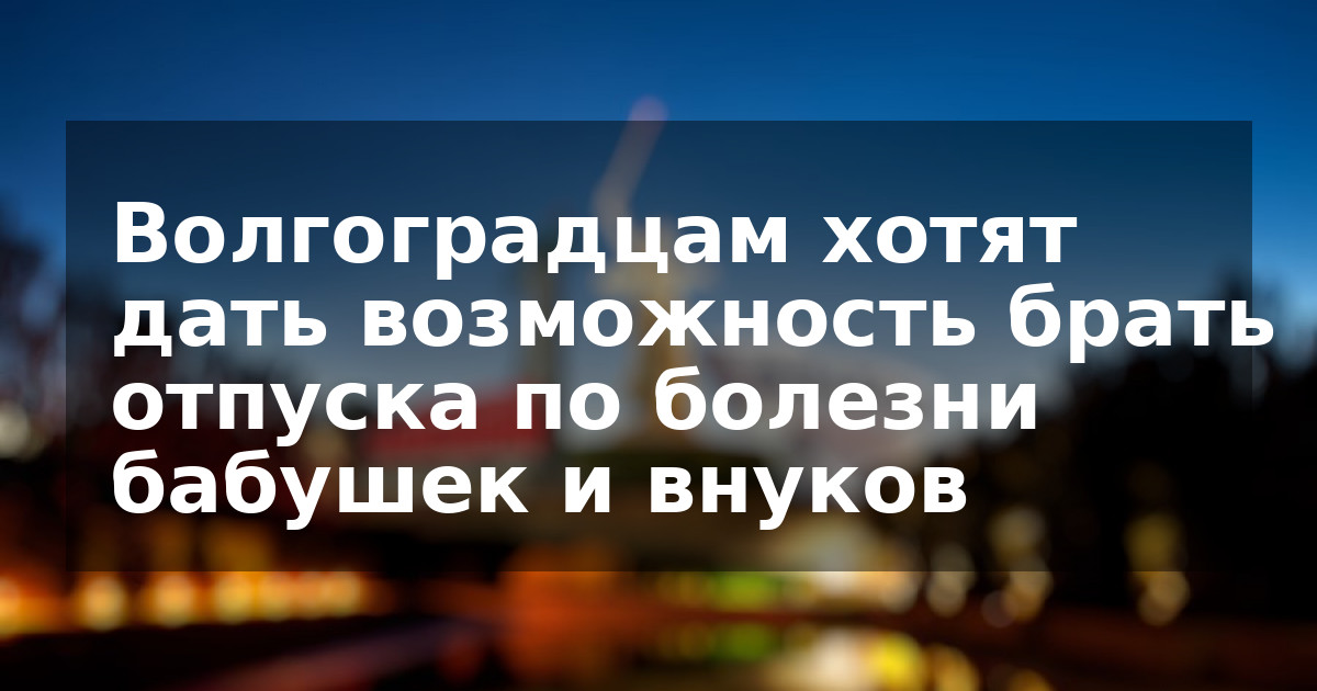Волгоградцам хотят дать возможность брать отпуска по болезни бабушек и внуков