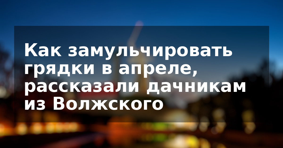 Как замульчировать грядки в апреле, рассказали дачникам из Волжского