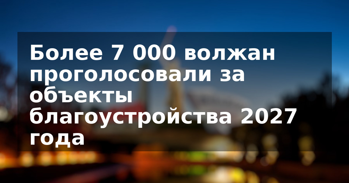 Более 7 000 волжан проголосовали за объекты благоустройства 2027 года