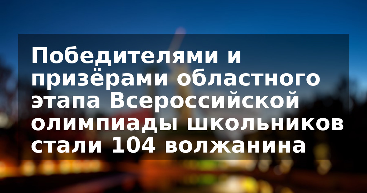 Победителями и призёрами областного этапа Всероссийской олимпиады школьников стали 104 волжанина