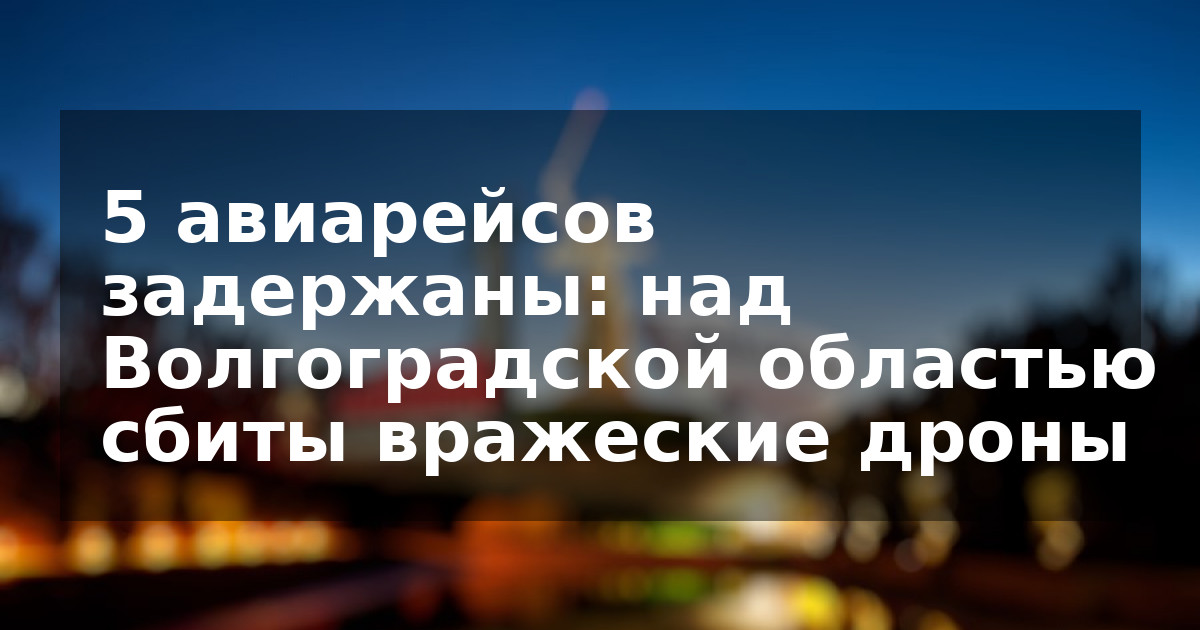 5 авиарейсов задержаны: над Волгоградской областью сбиты вражеские дроны