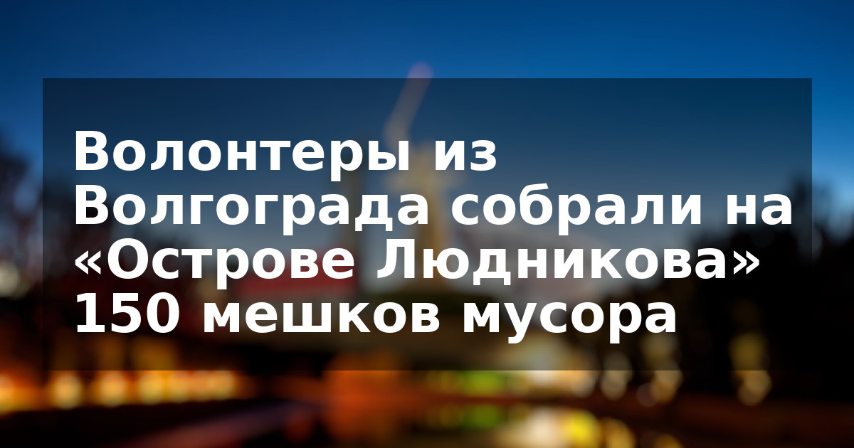Волонтеры из Волгограда собрали на «Острове Людникова» 150 мешков мусора