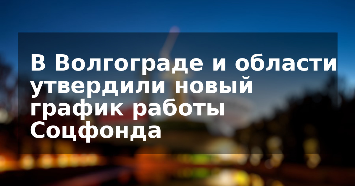 В Волгограде и области утвердили новый график работы Соцфонда