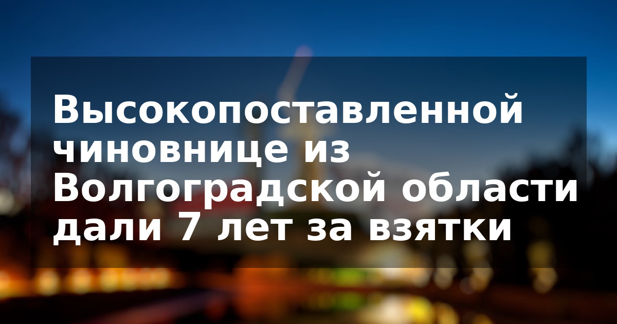Высокопоставленной чиновнице из Волгоградской области дали 7 лет за взятки