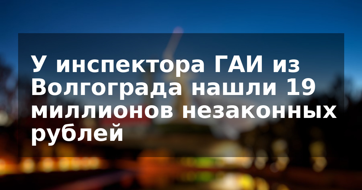 У инспектора ГАИ из Волгограда нашли 19 миллионов незаконных рублей