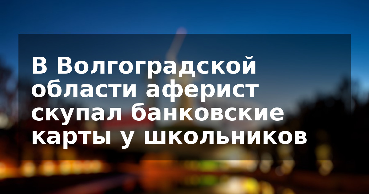 В Волгоградской области аферист скупал банковские карты у школьников
