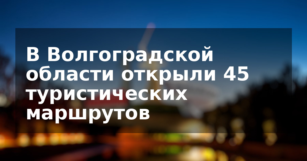 В Волгоградской области открыли 45 туристических маршрутов