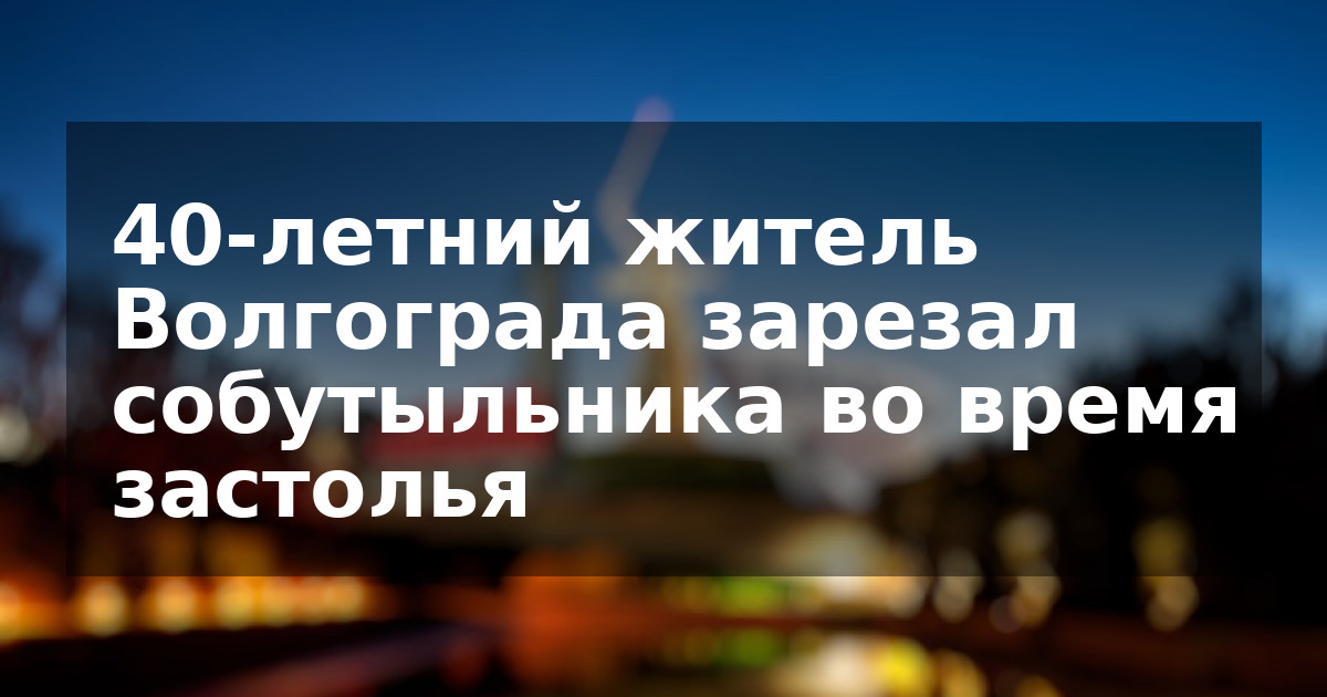 40-летний житель Волгограда зарезал собутыльника во время застолья