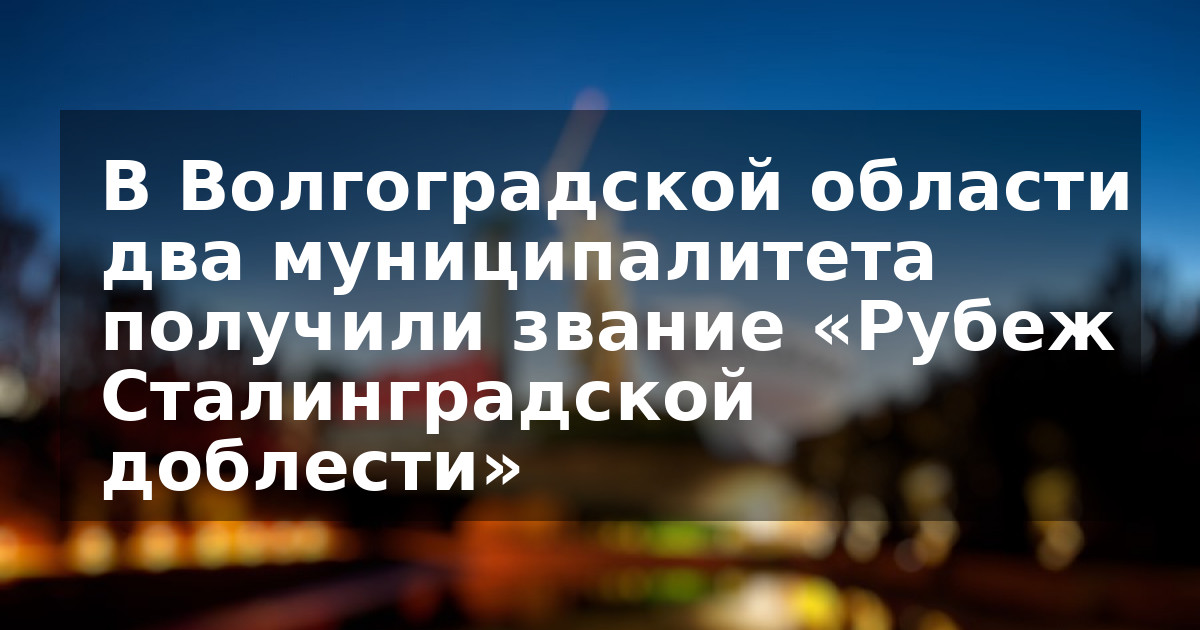 В Волгоградской области два муниципалитета получили звание «Рубеж Сталинградской доблести»