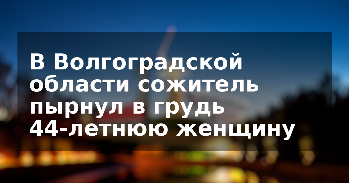 В Волгоградской области сожитель пырнул в грудь 44-летнюю женщину