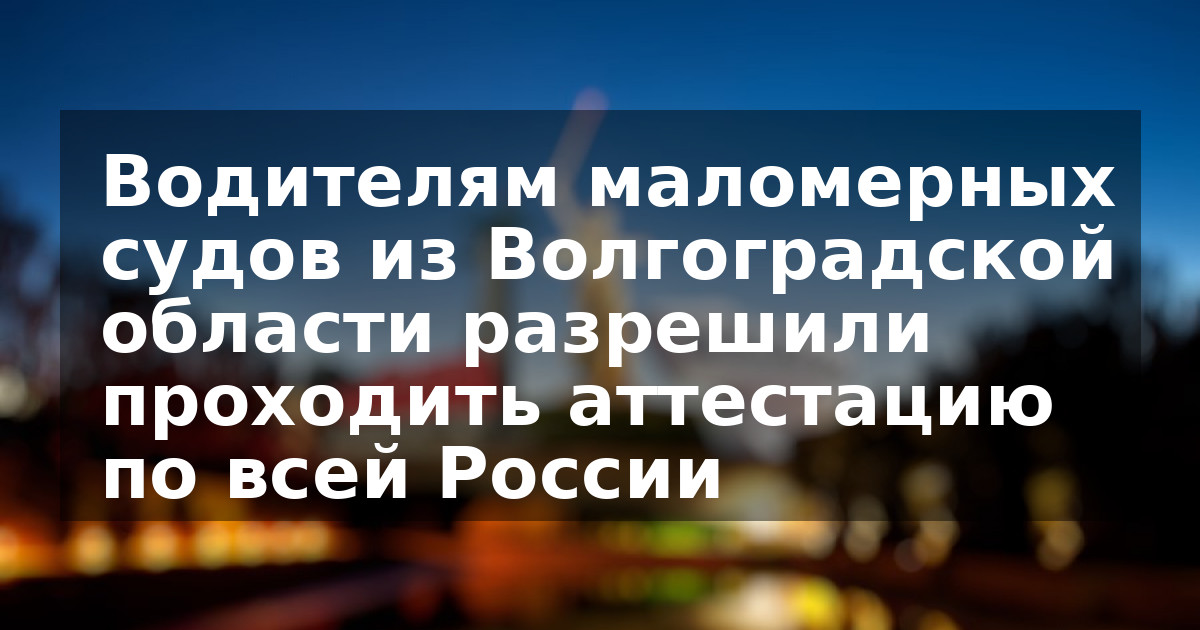 Водителям маломерных судов из Волгоградской области разрешили проходить аттестацию по всей России