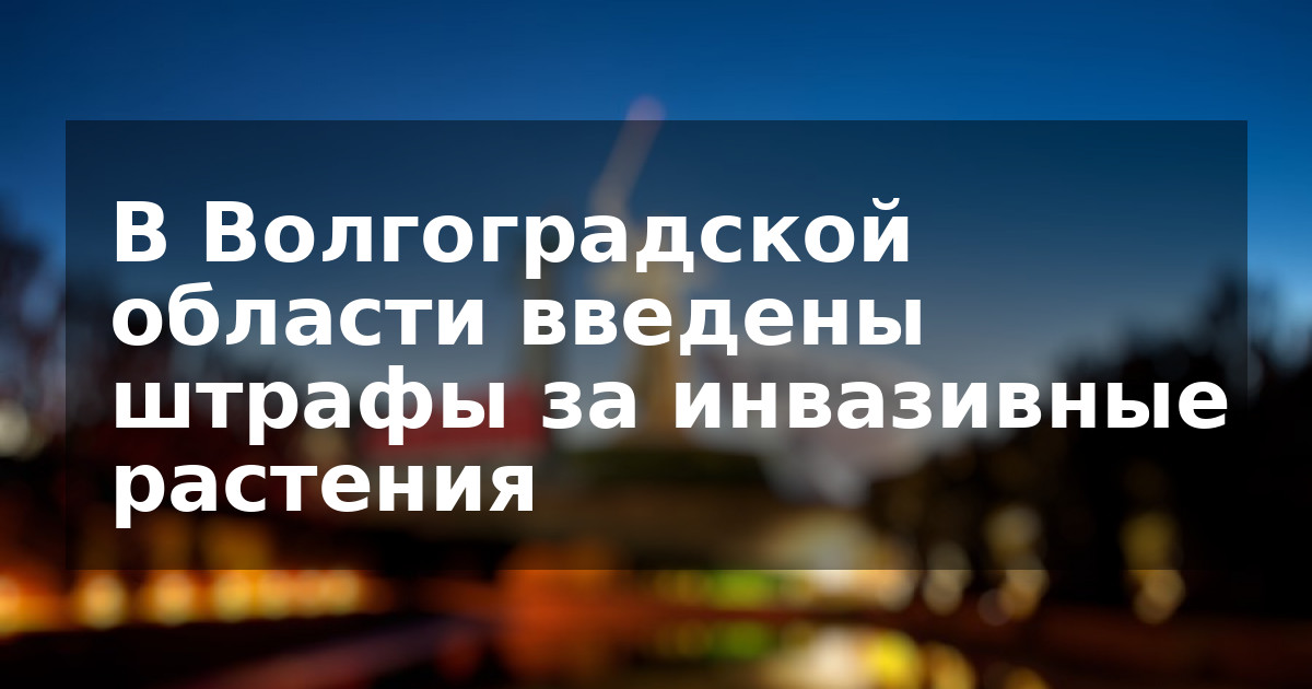 В Волгоградской области введены штрафы за инвазивные растения