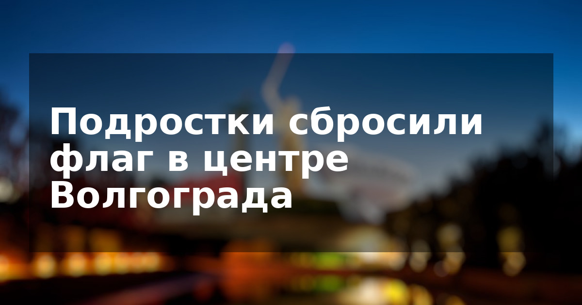 Подростки сбросили флаг в центре Волгограда