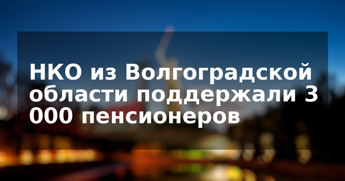 НКО из Волгоградской области поддержали 3 000 пенсионеров