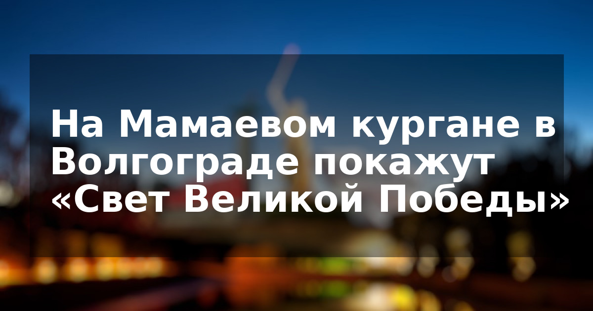 На Мамаевом кургане в Волгограде покажут «Свет Великой Победы»