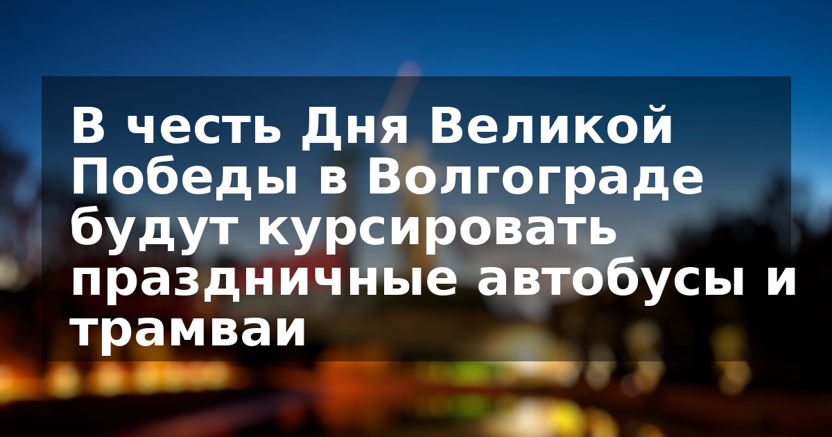 В честь Дня Великой Победы в Волгограде будут курсировать праздничные автобусы и трамваи