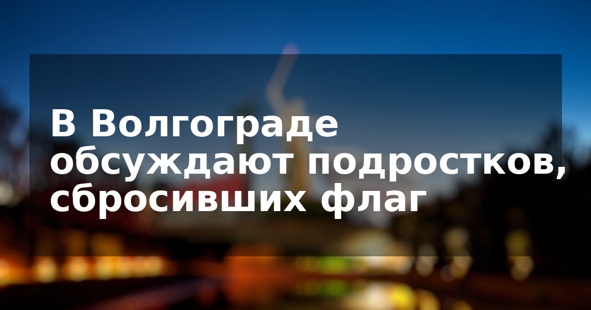 В Волгограде обсуждают подростков, сбросивших флаг