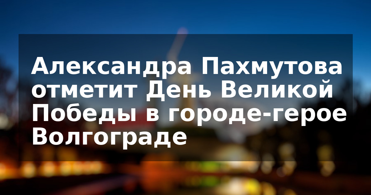 Александра Пахмутова отметит День Великой Победы в городе-герое Волгограде