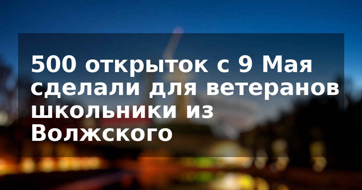 500 открыток с 9 Мая сделали для ветеранов школьники из Волжского