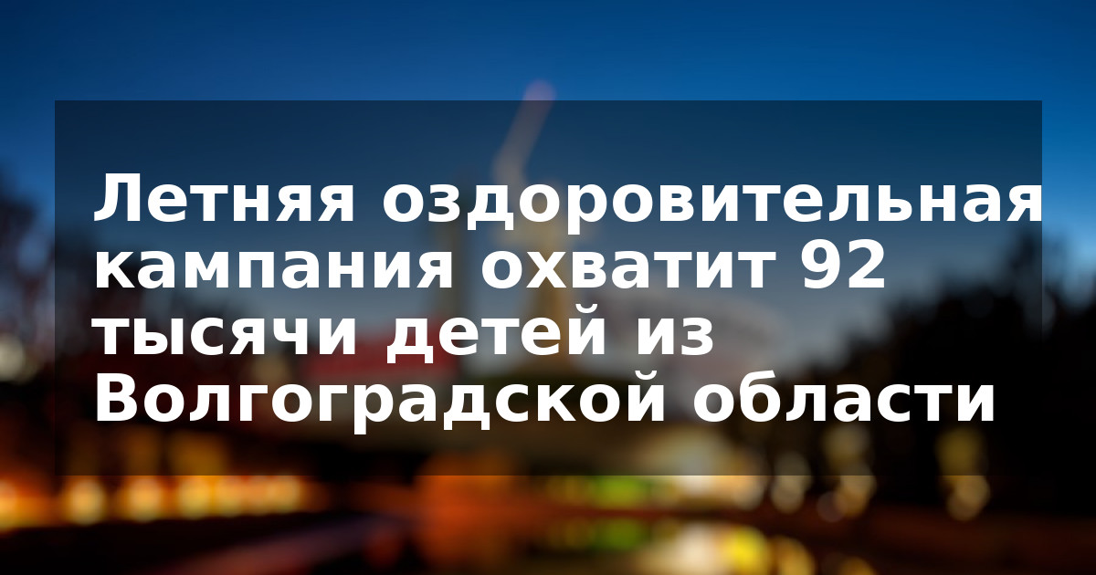 Летняя оздоровительная кампания охватит 92 тысячи детей из Волгоградской области