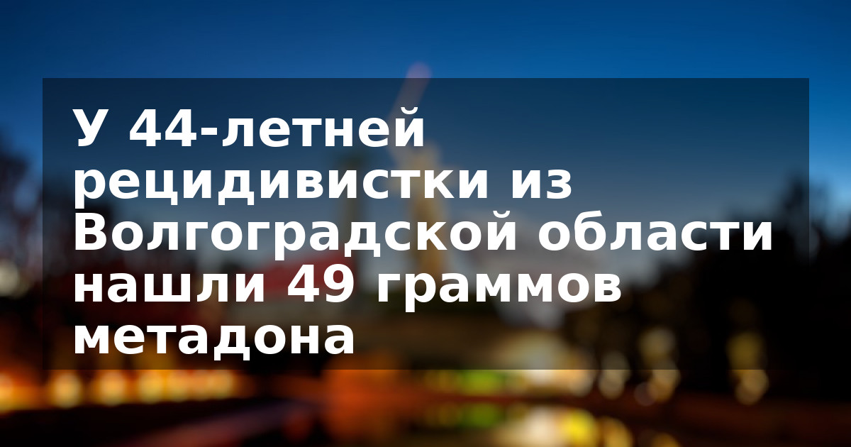 У 44-летней рецидивистки из Волгоградской области нашли 49 граммов метадона