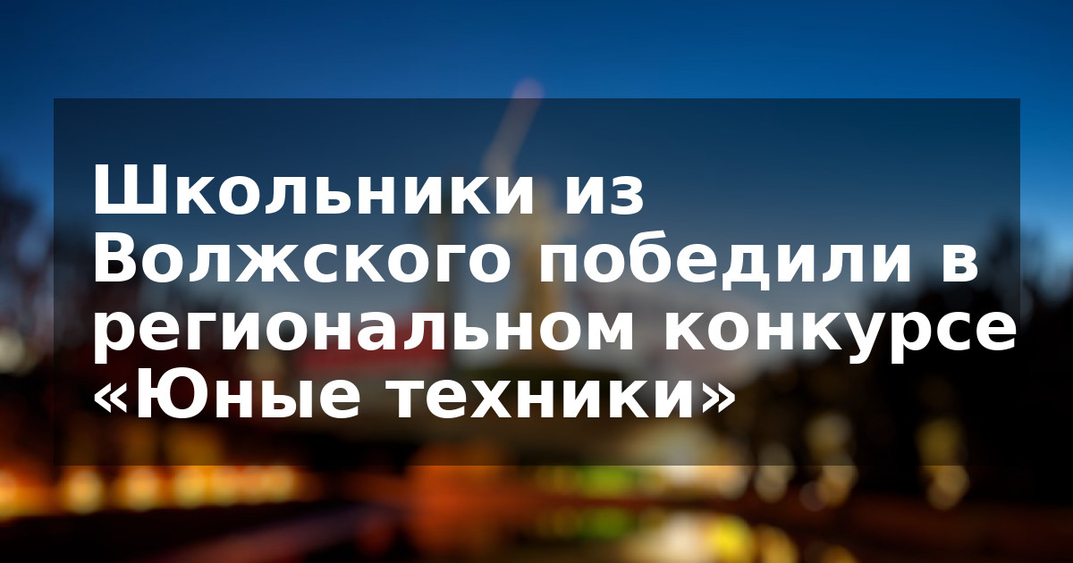 Школьники из Волжского победили в региональном конкурсе «Юные техники»