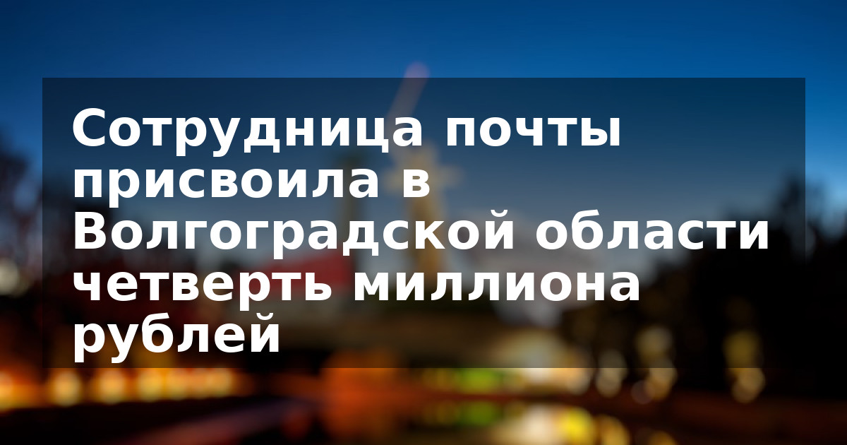 Сотрудница почты присвоила в Волгоградской области четверть миллиона рублей