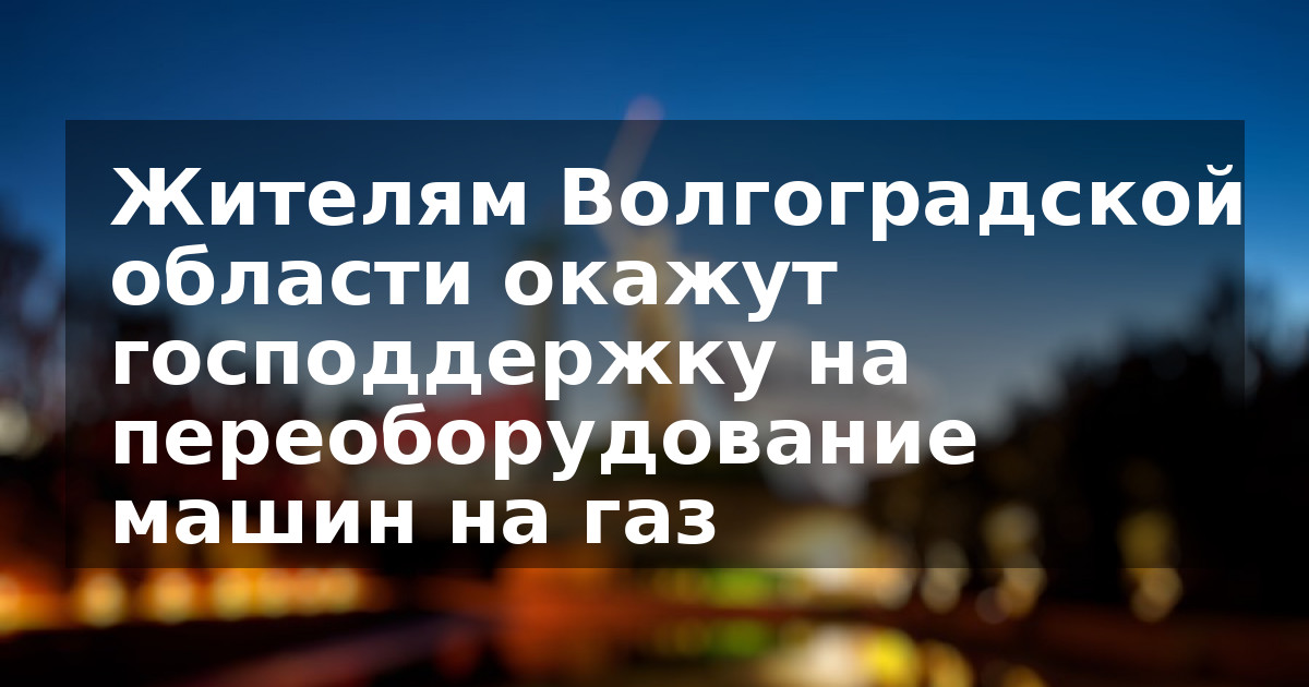 Жителям Волгоградской области окажут господдержку на переоборудование машин на газ