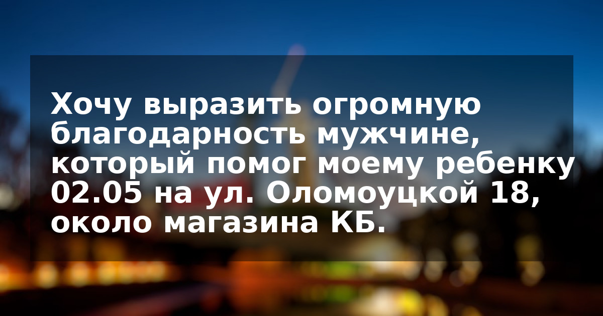 Хочу выразить огромную благодарность мужчине, который помог моему ребенку 02.05 на ул. Оломоуцкой 18, около магазина КБ.