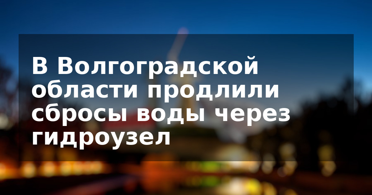 В Волгоградской области продлили сбросы воды через гидроузел
