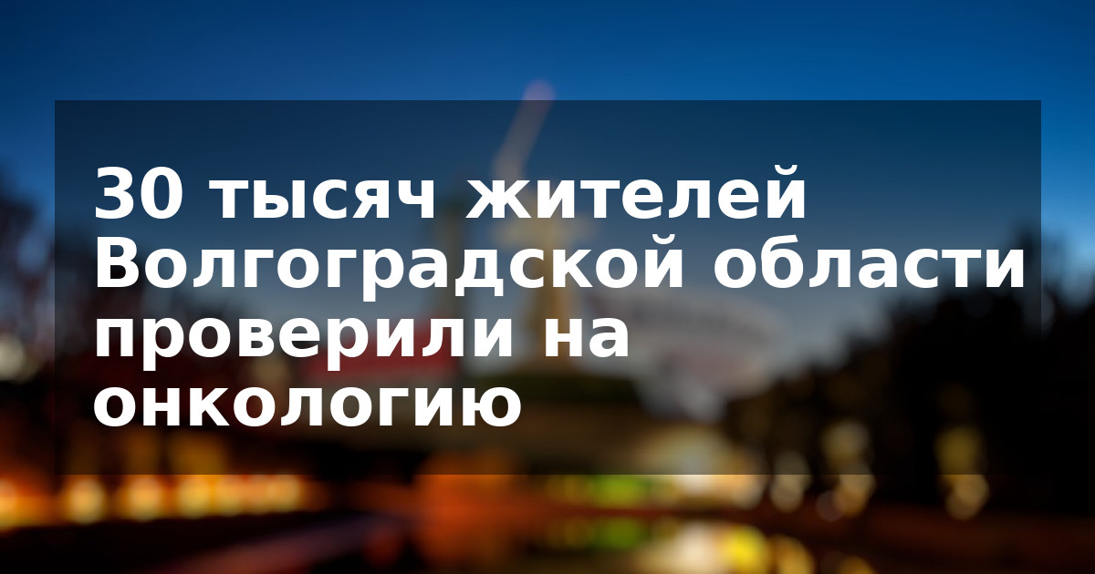 30 тысяч жителей Волгоградской области проверили на онкологию  