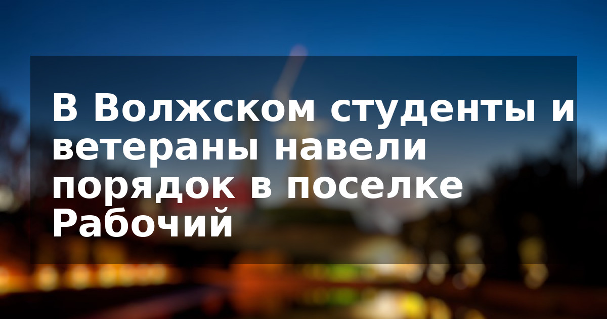 В Волжском студенты и ветераны навели порядок в поселке Рабочий