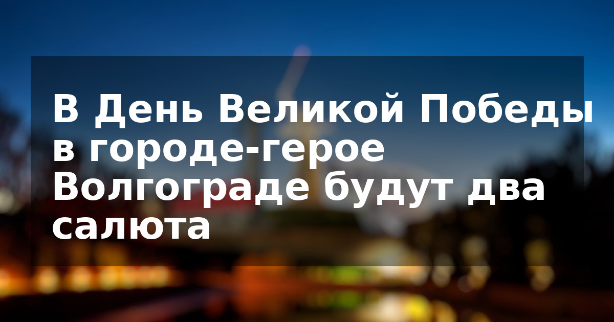 В День Великой Победы в городе-герое Волгограде будут два салюта