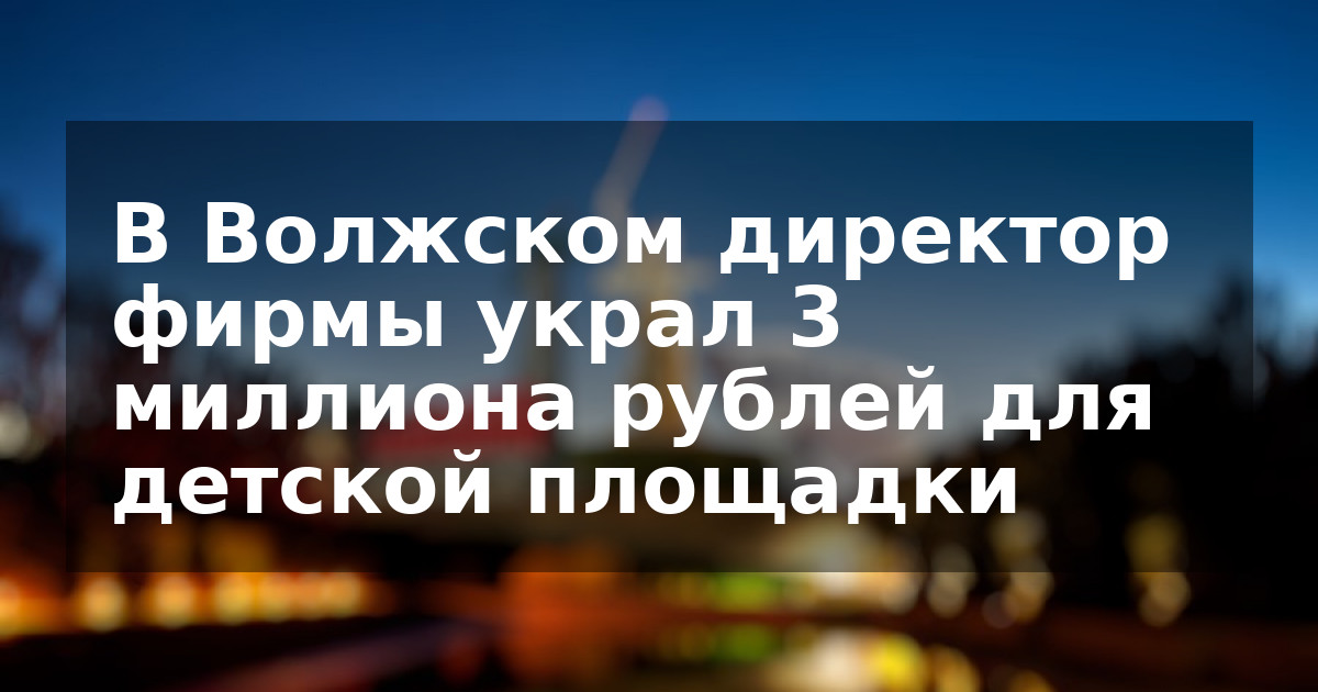 В Волжском директор фирмы украл 3 миллиона рублей для детской площадки