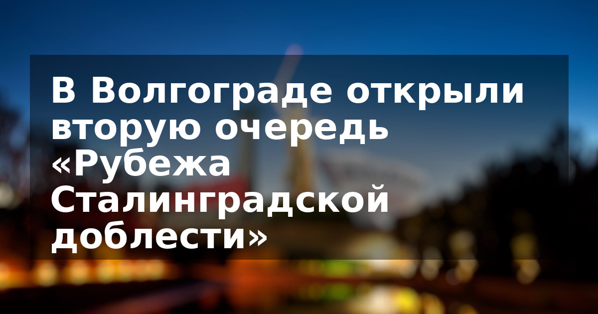 В Волгограде открыли вторую очередь «Рубежа Сталинградской доблести»