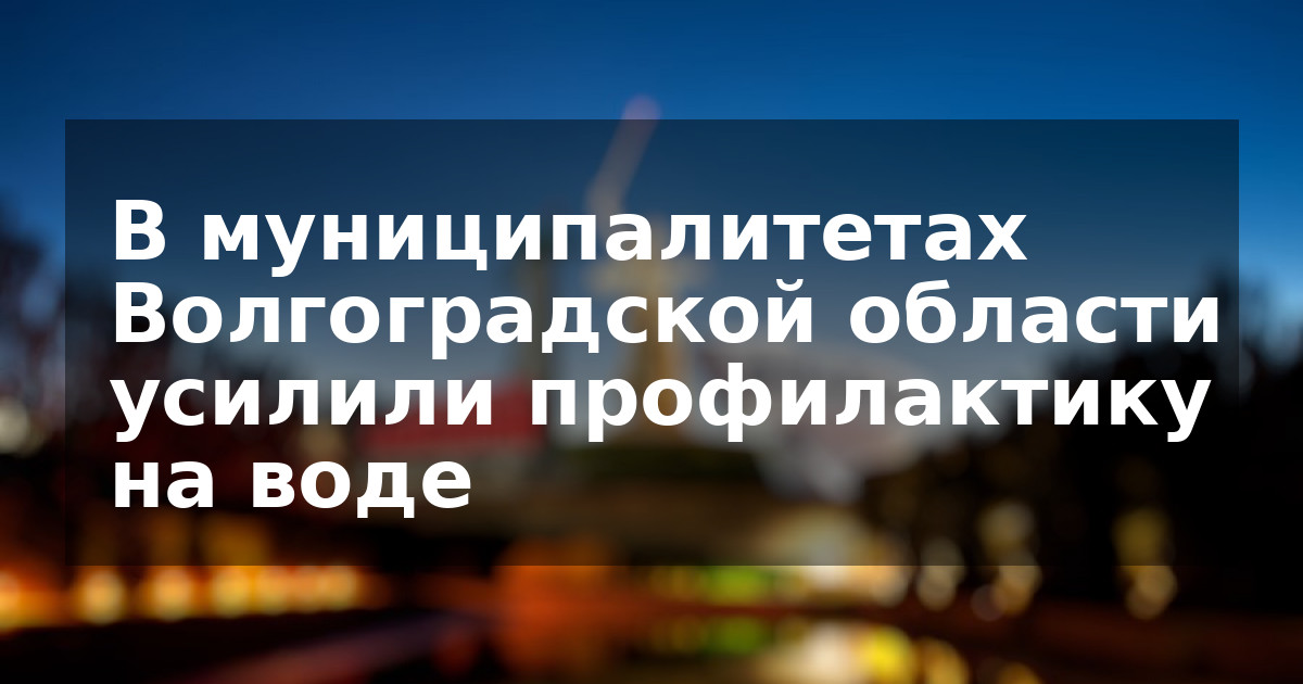 В муниципалитетах Волгоградской области усилили профилактику на воде