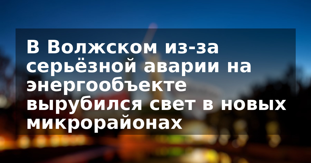 В Волжском из-за серьёзной аварии на энергообъекте вырубился свет в новых микрорайонах