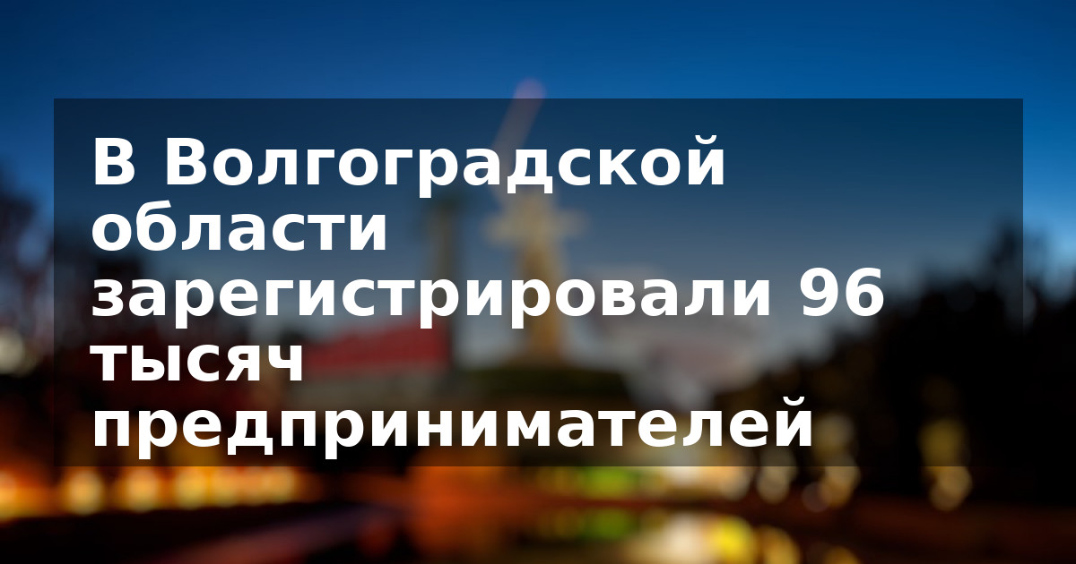 В Волгоградской области зарегистрировали 96 тысяч предпринимателей