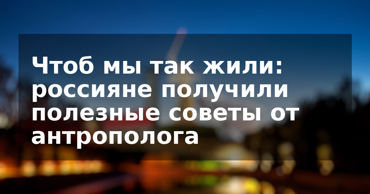 Чтоб мы так жили: россияне получили полезные советы от антрополога