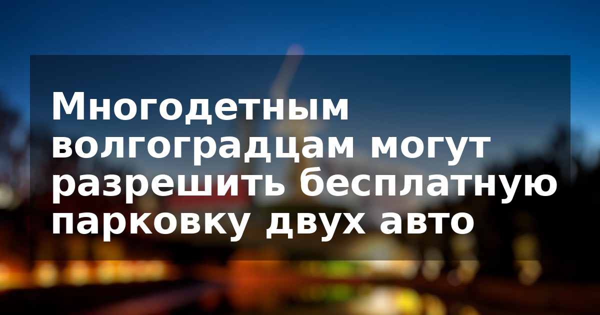 Многодетным волгоградцам могут разрешить бесплатную парковку двух авто