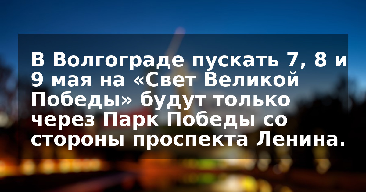 В Волгограде пускать  7, 8 и 9 мая на «Свет Великой Победы» будут только через Парк Победы со стороны проспекта Ленина.